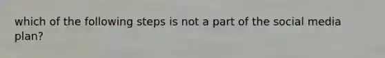 which of the following steps is not a part of the social media plan?