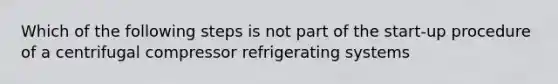 Which of the following steps is not part of the start-up procedure of a centrifugal compressor refrigerating systems