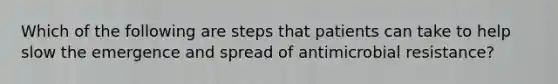 Which of the following are steps that patients can take to help slow the emergence and spread of antimicrobial resistance?