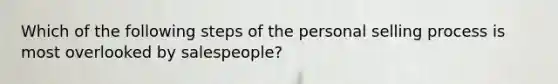 Which of the following steps of the personal selling process is most overlooked by salespeople?