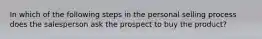 In which of the following steps in the personal selling process does the salesperson ask the prospect to buy the product?