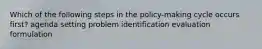 Which of the following steps in the policy-making cycle occurs first? agenda setting problem identification evaluation formulation