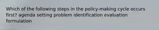 Which of the following steps in the policy-making cycle occurs first? agenda setting problem identification evaluation formulation