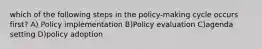 which of the following steps in the policy-making cycle occurs first? A) Policy implementation B)Policy evaluation C)agenda setting D)policy adoption