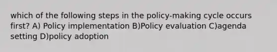 which of the following steps in the policy-making cycle occurs first? A) Policy implementation B)Policy evaluation C)agenda setting D)policy adoption