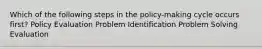 Which of the following steps in the policy-making cycle occurs first? Policy Evaluation Problem Identification Problem Solving Evaluation