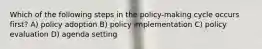 Which of the following steps in the policy-making cycle occurs first? A) policy adoption B) policy implementation C) policy evaluation D) agenda setting