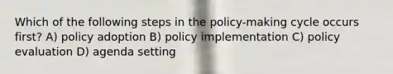 Which of the following steps in the policy-making cycle occurs first? A) policy adoption B) policy implementation C) policy evaluation D) agenda setting