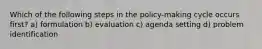 Which of the following steps in the policy-making cycle occurs first? a) formulation b) evaluation c) agenda setting d) problem identification