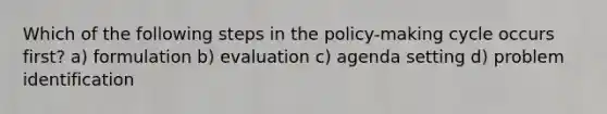 Which of the following steps in the policy-making cycle occurs first? a) formulation b) evaluation c) agenda setting d) problem identification