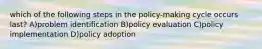 which of the following steps in the policy-making cycle occurs last? A)problem identification B)policy evaluation C)policy implementation D)policy adoption