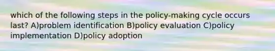 which of the following steps in the policy-making cycle occurs last? A)problem identification B)policy evaluation C)policy implementation D)policy adoption