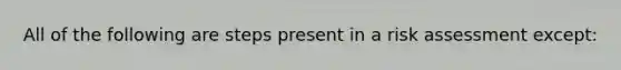 All of the following are steps present in a <a href='https://www.questionai.com/knowledge/k92bbxeV7s-risk-assessment' class='anchor-knowledge'>risk assessment</a> except: