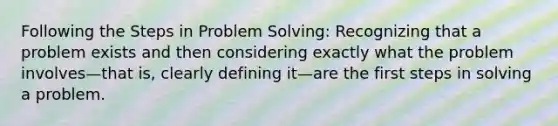 Following the Steps in Problem Solving: Recognizing that a problem exists and then considering exactly what the problem involves—that is, clearly defining it—are the first steps in solving a problem.