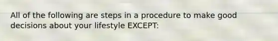 All of the following are steps in a procedure to make good decisions about your lifestyle EXCEPT: