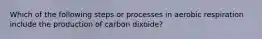 Which of the following steps or processes in aerobic respiration include the production of carbon dixoide?