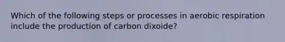 Which of the following steps or processes in aerobic respiration include the production of carbon dixoide?