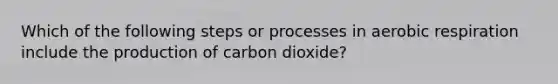 Which of the following steps or processes in aerobic respiration include the production of carbon dioxide?