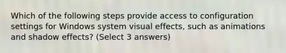 Which of the following steps provide access to configuration settings for Windows system visual effects, such as animations and shadow effects? (Select 3 answers)