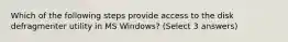 Which of the following steps provide access to the disk defragmenter utility in MS Windows? (Select 3 answers)