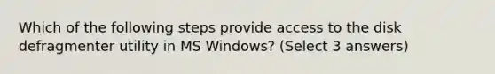 Which of the following steps provide access to the disk defragmenter utility in MS Windows? (Select 3 answers)