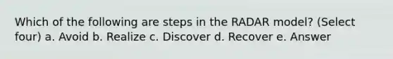 Which of the following are steps in the RADAR model? (Select four) a. Avoid b. Realize c. Discover d. Recover e. Answer