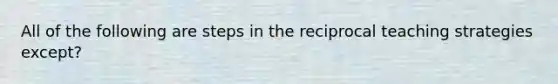 All of the following are steps in the reciprocal teaching strategies except?