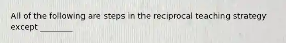 All of the following are steps in the reciprocal teaching strategy except ________