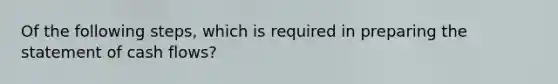 Of the following steps, which is required in preparing the statement of cash flows?