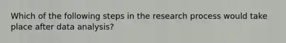 Which of the following steps in the research process would take place after data analysis?