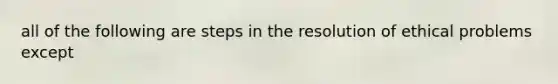 all of the following are steps in the resolution of ethical problems except