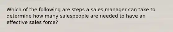 Which of the following are steps a sales manager can take to determine how many salespeople are needed to have an effective sales force?