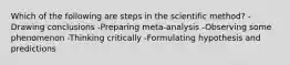 Which of the following are steps in the scientific method? -Drawing conclusions -Preparing meta-analysis -Observing some phenomenon -Thinking critically -Formulating hypothesis and predictions