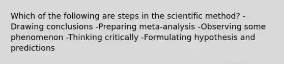 Which of the following are steps in the scientific method? -Drawing conclusions -Preparing meta-analysis -Observing some phenomenon -Thinking critically -Formulating hypothesis and predictions