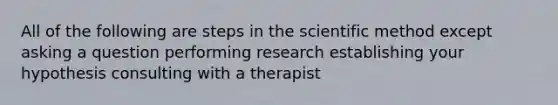 All of the following are steps in the scientific method except asking a question performing research establishing your hypothesis consulting with a therapist