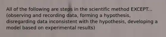 All of the following are steps in the scientific method EXCEPT... (observing and recording data, forming a hypothesis, disregarding data inconsistent with the hypothesis, developing a model based on experimental results)