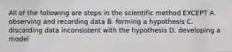 All of the following are steps in the scientific method EXCEPT A. observing and recording data B. forming a hypothesis C. discarding data inconsistent with the hypothesis D. developing a model