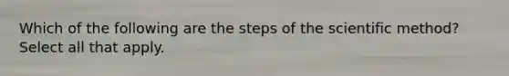 Which of the following are the steps of the scientific method? Select all that apply.