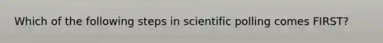 Which of the following steps in scientific polling comes FIRST?