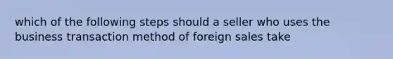 which of the following steps should a seller who uses the business transaction method of foreign sales take