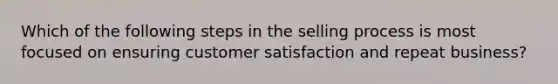 Which of the following steps in the selling process is most focused on ensuring customer satisfaction and repeat business?