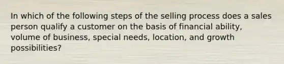 In which of the following steps of the selling process does a sales person qualify a customer on the basis of financial ability, volume of business, special needs, location, and growth possibilities?