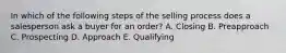 In which of the following steps of the selling process does a salesperson ask a buyer for an order? A. Closing B. Preapproach C. Prospecting D. Approach E. Qualifying