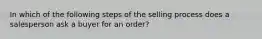 In which of the following steps of the selling process does a salesperson ask a buyer for an order?