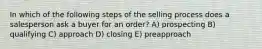 In which of the following steps of the selling process does a salesperson ask a buyer for an order? A) prospecting B) qualifying C) approach D) closing E) preapproach