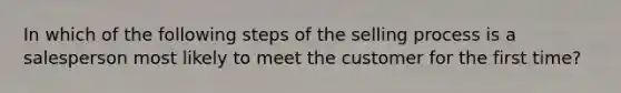 In which of the following steps of the selling process is a salesperson most likely to meet the customer for the first time?