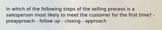 In which of the following steps of the selling process is a salesperson most likely to meet the customer for the first time? - preapproach - follow up - closing - approach