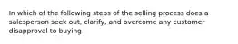 In which of the following steps of the selling process does a salesperson seek out, clarify, and overcome any customer disapproval to buying