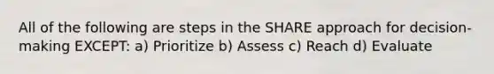 All of the following are steps in the SHARE approach for decision-making EXCEPT: a) Prioritize b) Assess c) Reach d) Evaluate