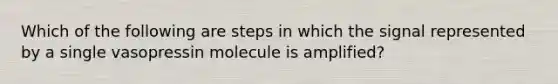 Which of the following are steps in which the signal represented by a single vasopressin molecule is amplified?